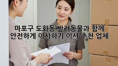 마포구 도화동 반려동물과 함께 안전하게 이사하기: 이사 추천 업체