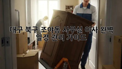 대구 북구 조야동 사무실 이사, 완벽 일정 관리 가이드!